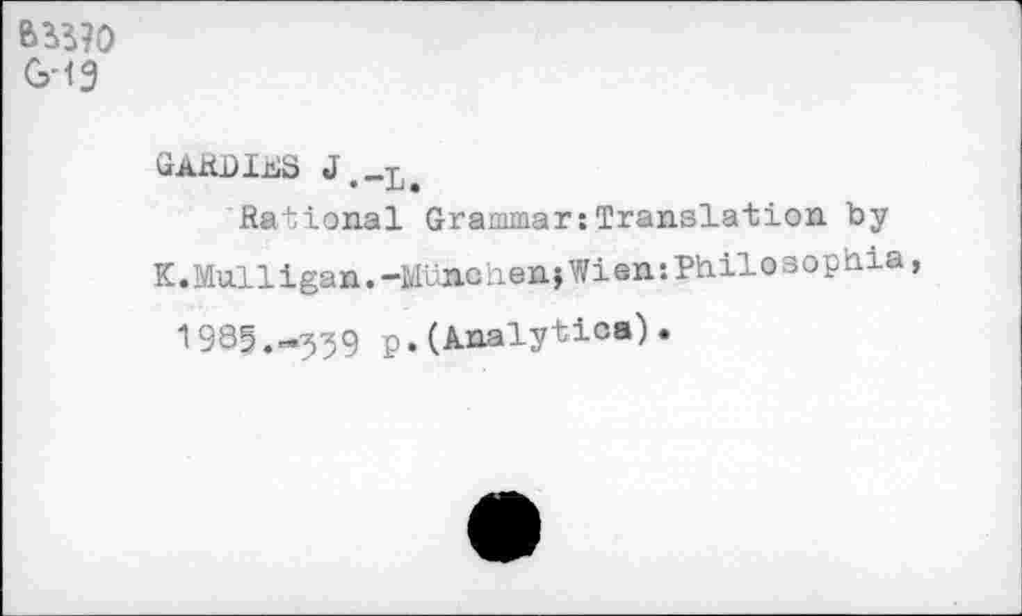 ﻿G-19
GAiiDlES
Rational Grammar:Translation by
K.Mulligan.-MunchenjWientPhilosophia, 1985.-339 p.(Analytics).